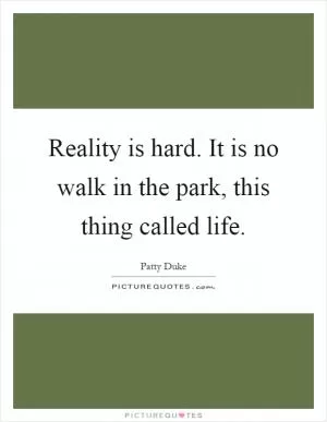 Reality is hard. It is no walk in the park, this thing called life Picture Quote #1
