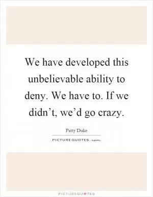 We have developed this unbelievable ability to deny. We have to. If we didn’t, we’d go crazy Picture Quote #1