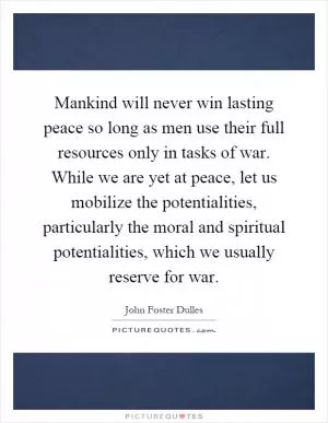 Mankind will never win lasting peace so long as men use their full resources only in tasks of war. While we are yet at peace, let us mobilize the potentialities, particularly the moral and spiritual potentialities, which we usually reserve for war Picture Quote #1