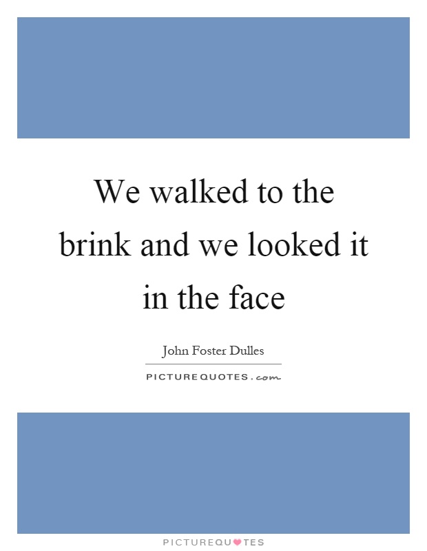 We walked to the brink and we looked it in the face Picture Quote #1