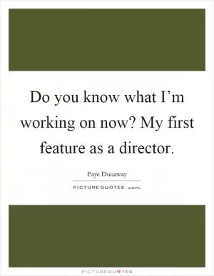 Do you know what I’m working on now? My first feature as a director Picture Quote #1