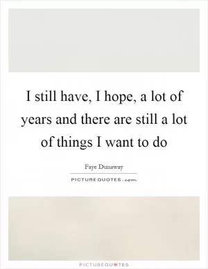 I still have, I hope, a lot of years and there are still a lot of things I want to do Picture Quote #1