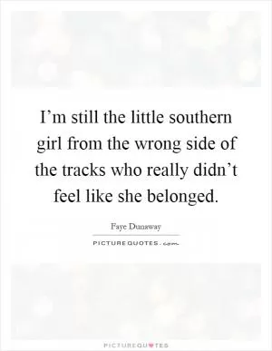 I’m still the little southern girl from the wrong side of the tracks who really didn’t feel like she belonged Picture Quote #1