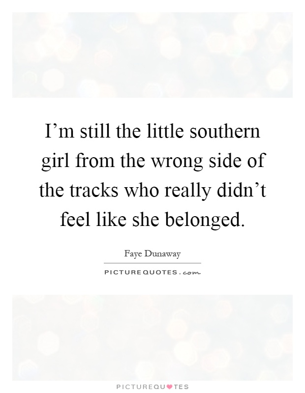 I'm still the little southern girl from the wrong side of the tracks who really didn't feel like she belonged Picture Quote #1