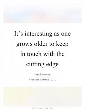 It’s interesting as one grows older to keep in touch with the cutting edge Picture Quote #1