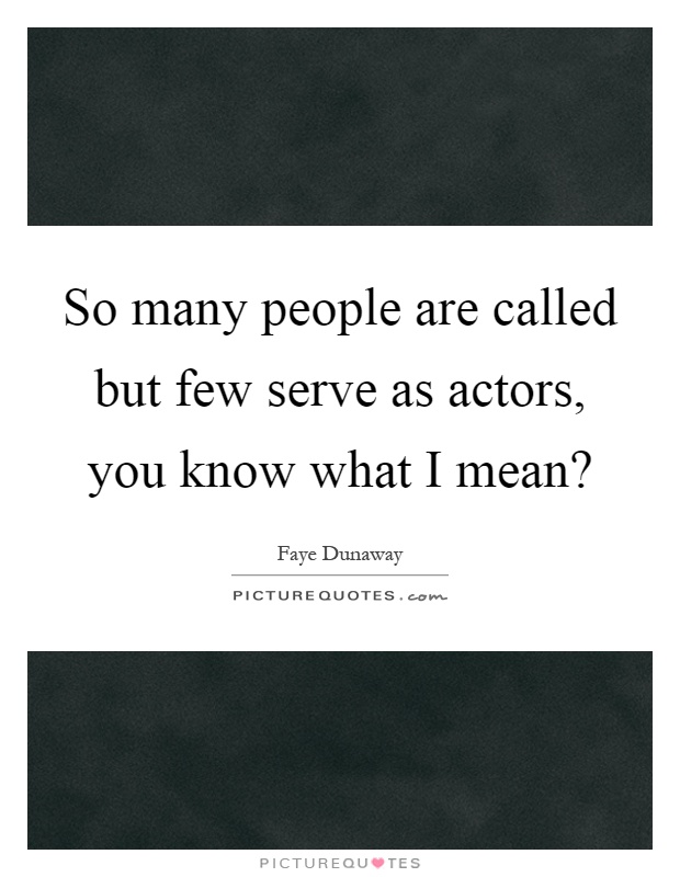 So many people are called but few serve as actors, you know what I mean? Picture Quote #1