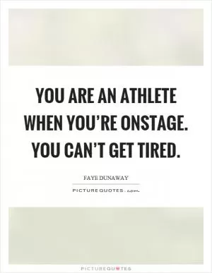You are an athlete when you’re onstage. You can’t get tired Picture Quote #1