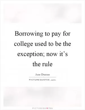 Borrowing to pay for college used to be the exception; now it’s the rule Picture Quote #1