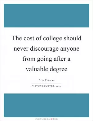 The cost of college should never discourage anyone from going after a valuable degree Picture Quote #1