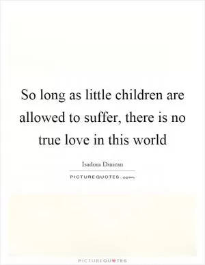 So long as little children are allowed to suffer, there is no true love in this world Picture Quote #1