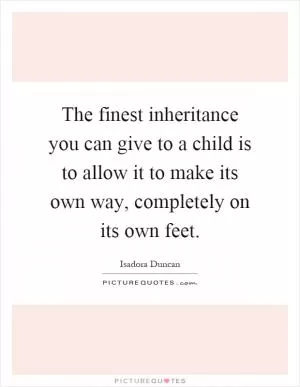 The finest inheritance you can give to a child is to allow it to make its own way, completely on its own feet Picture Quote #1