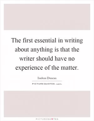 The first essential in writing about anything is that the writer should have no experience of the matter Picture Quote #1