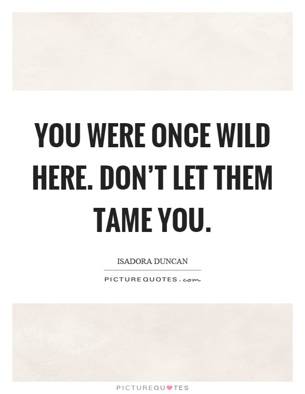 You were once wild here. Don't let them tame you Picture Quote #1