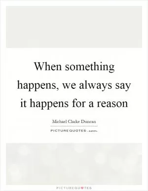 When something happens, we always say it happens for a reason Picture Quote #1