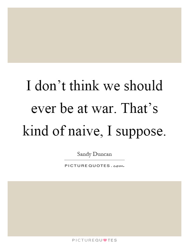 I don't think we should ever be at war. That's kind of naive, I suppose Picture Quote #1