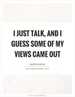 I just talk, and I guess some of my views came out Picture Quote #1