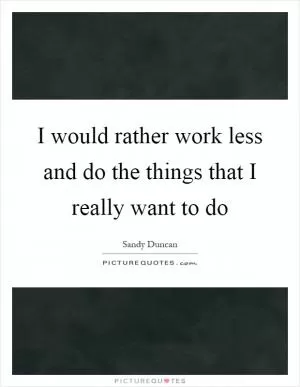 I would rather work less and do the things that I really want to do Picture Quote #1
