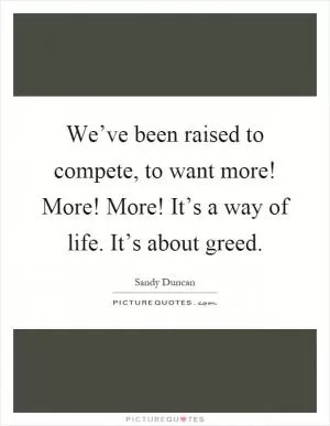 We’ve been raised to compete, to want more! More! More! It’s a way of life. It’s about greed Picture Quote #1