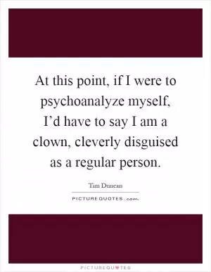 At this point, if I were to psychoanalyze myself, I’d have to say I am a clown, cleverly disguised as a regular person Picture Quote #1