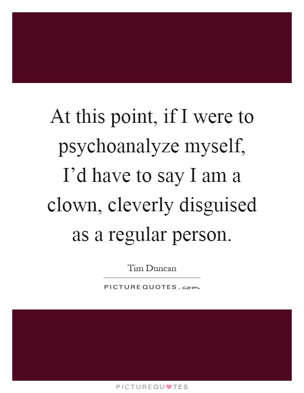 At this point, if I were to psychoanalyze myself, I'd have to say I am a clown, cleverly disguised as a regular person Picture Quote #1
