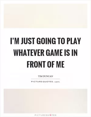 I’m just going to play whatever game is in front of me Picture Quote #1