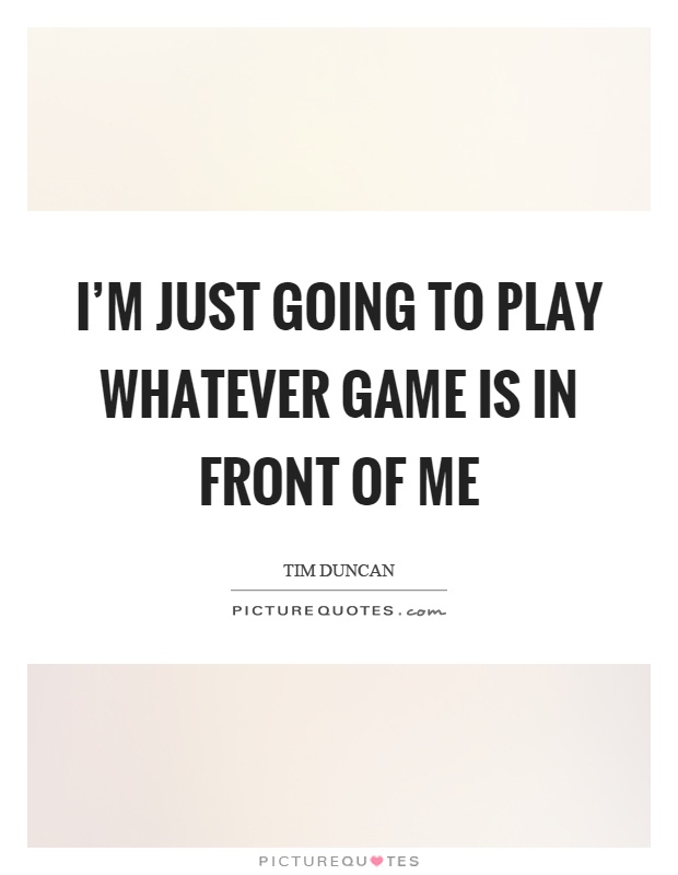 I'm just going to play whatever game is in front of me Picture Quote #1