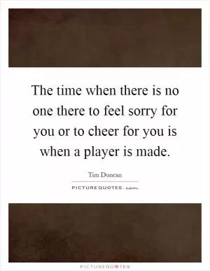 The time when there is no one there to feel sorry for you or to cheer for you is when a player is made Picture Quote #1