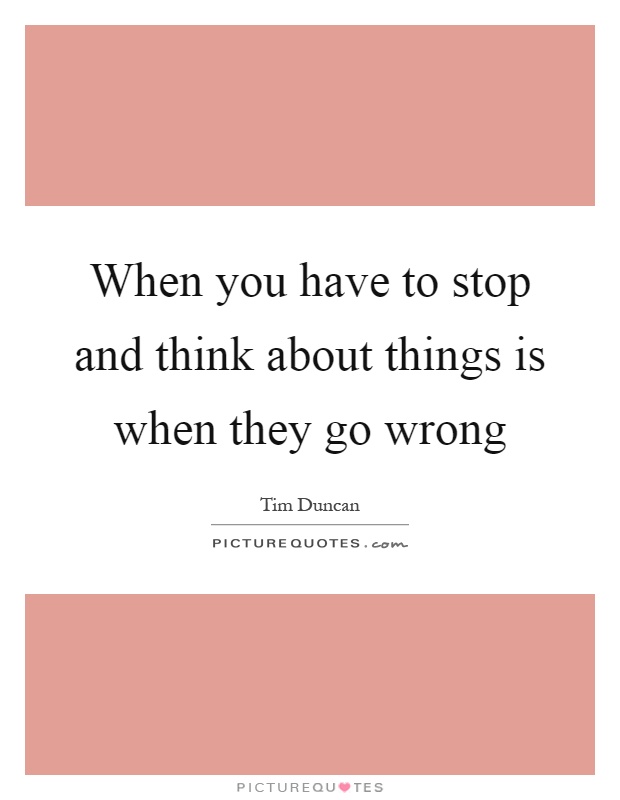 When you have to stop and think about things is when they go wrong Picture Quote #1