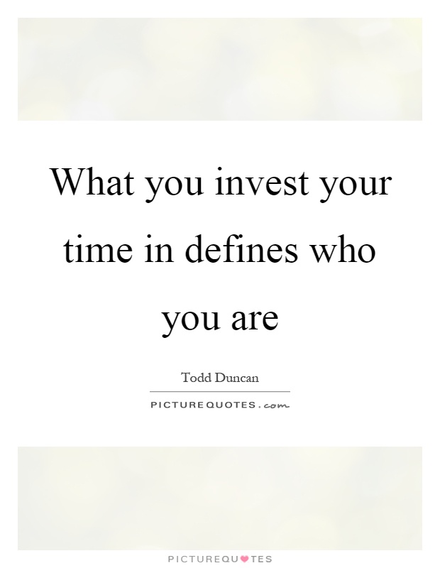 What you invest your time in defines who you are Picture Quote #1
