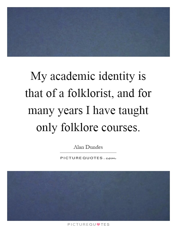 My academic identity is that of a folklorist, and for many years I have taught only folklore courses Picture Quote #1