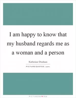 I am happy to know that my husband regards me as a woman and a person Picture Quote #1