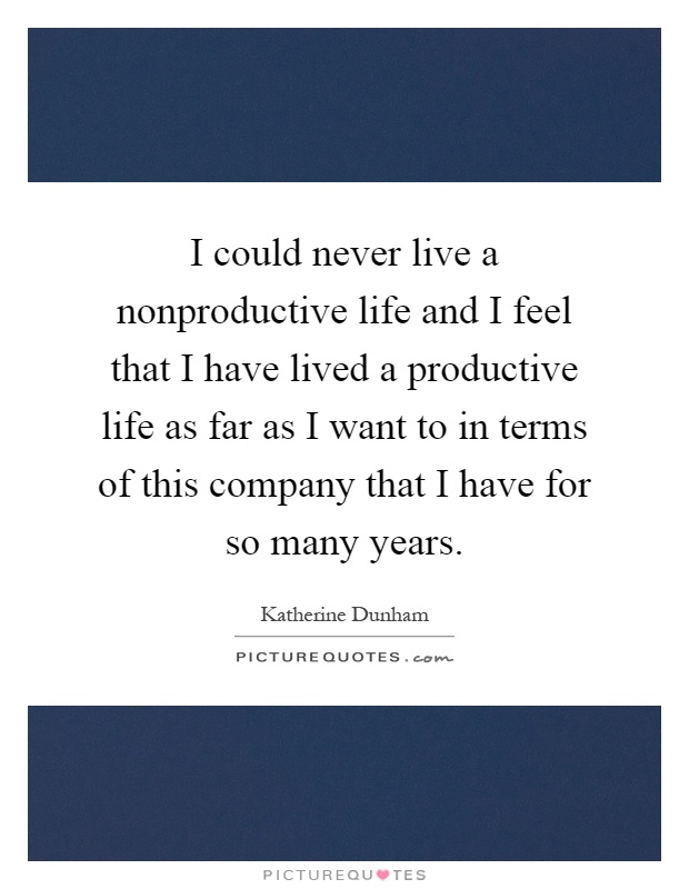 I could never live a nonproductive life and I feel that I have lived a productive life as far as I want to in terms of this company that I have for so many years Picture Quote #1