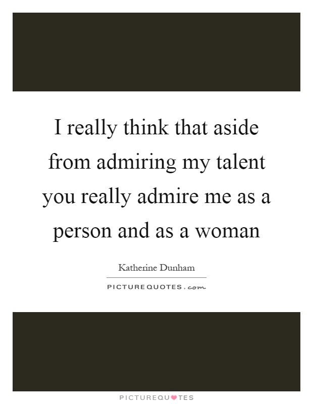 I really think that aside from admiring my talent you really admire me as a person and as a woman Picture Quote #1
