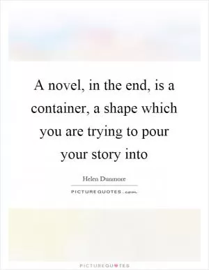 A novel, in the end, is a container, a shape which you are trying to pour your story into Picture Quote #1