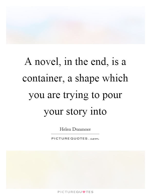 A novel, in the end, is a container, a shape which you are trying to pour your story into Picture Quote #1