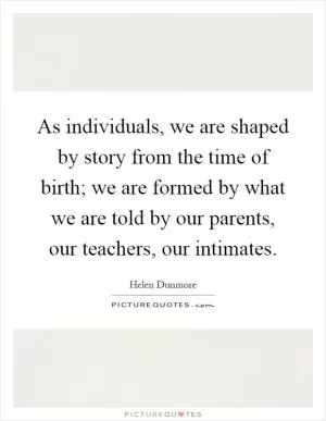 As individuals, we are shaped by story from the time of birth; we are formed by what we are told by our parents, our teachers, our intimates Picture Quote #1