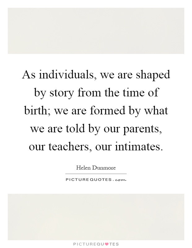 As individuals, we are shaped by story from the time of birth; we are formed by what we are told by our parents, our teachers, our intimates Picture Quote #1