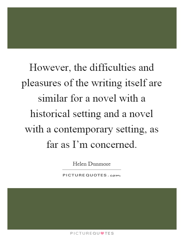 However, the difficulties and pleasures of the writing itself are similar for a novel with a historical setting and a novel with a contemporary setting, as far as I'm concerned Picture Quote #1