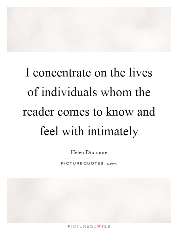 I concentrate on the lives of individuals whom the reader comes to know and feel with intimately Picture Quote #1