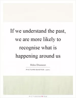 If we understand the past, we are more likely to recognise what is happening around us Picture Quote #1