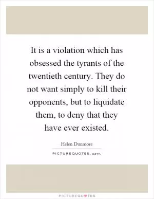 It is a violation which has obsessed the tyrants of the twentieth century. They do not want simply to kill their opponents, but to liquidate them, to deny that they have ever existed Picture Quote #1