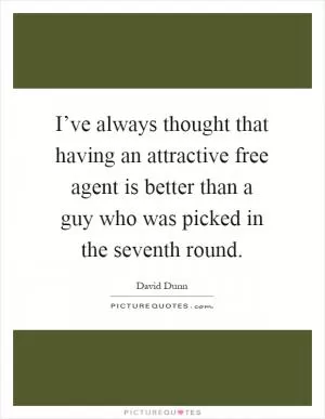 I’ve always thought that having an attractive free agent is better than a guy who was picked in the seventh round Picture Quote #1