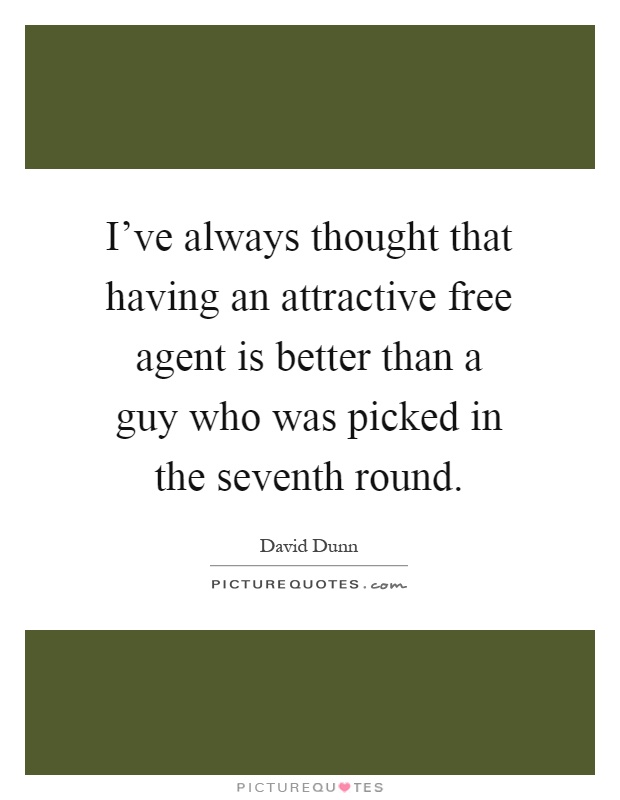 I've always thought that having an attractive free agent is better than a guy who was picked in the seventh round Picture Quote #1