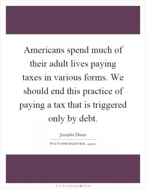 Americans spend much of their adult lives paying taxes in various forms. We should end this practice of paying a tax that is triggered only by debt Picture Quote #1