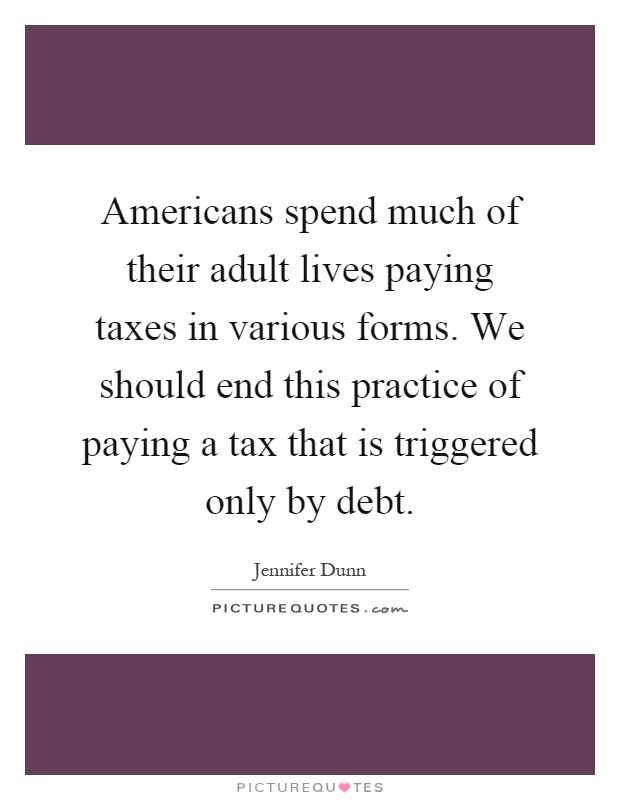 Americans spend much of their adult lives paying taxes in various forms. We should end this practice of paying a tax that is triggered only by debt Picture Quote #1