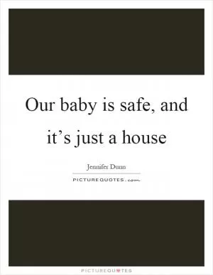 Our baby is safe, and it’s just a house Picture Quote #1