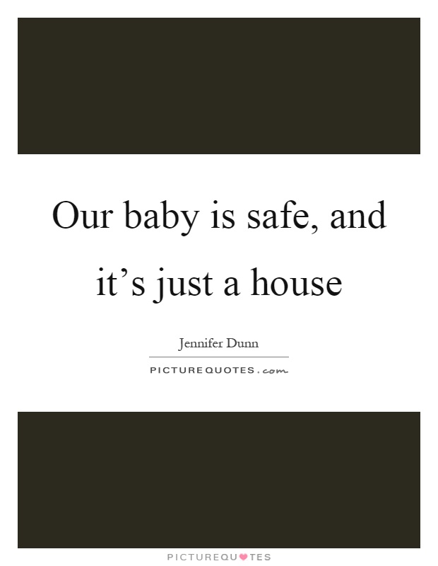 Our baby is safe, and it's just a house Picture Quote #1