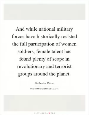 And while national military forces have historically resisted the full participation of women soldiers, female talent has found plenty of scope in revolutionary and terrorist groups around the planet Picture Quote #1