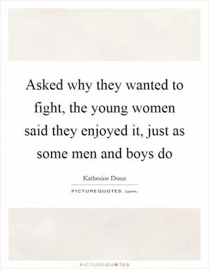 Asked why they wanted to fight, the young women said they enjoyed it, just as some men and boys do Picture Quote #1