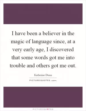 I have been a believer in the magic of language since, at a very early age, I discovered that some words got me into trouble and others got me out Picture Quote #1